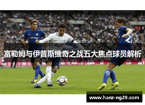 富勒姆与伊普斯维奇之战五大焦点球员解析