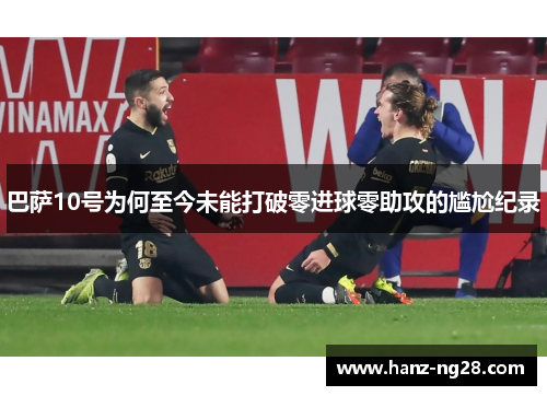 巴萨10号为何至今未能打破零进球零助攻的尴尬纪录 巴萨10号为何至今未能打破零进球零助攻的尴尬纪录