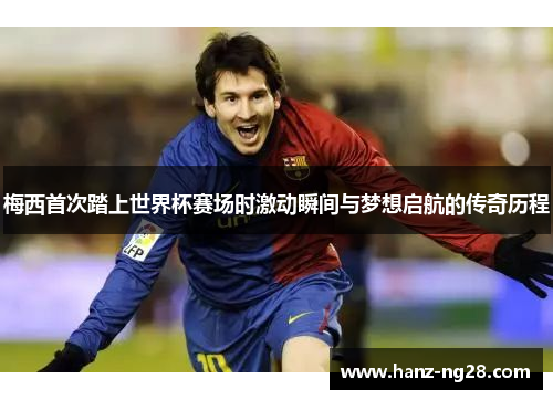 梅西首次踏上世界杯赛场时激动瞬间与梦想启航的传奇历程 梅西首次踏上世界杯赛场时激动瞬间与梦想启航的传奇历程
