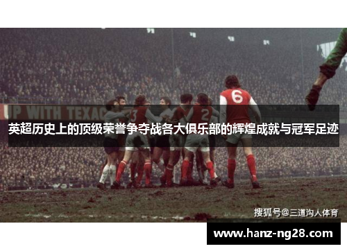英超历史上的顶级荣誉争夺战各大俱乐部的辉煌成就与冠军足迹 英超历史上的顶级荣誉争夺战各大俱乐部的辉煌成就与冠军足迹