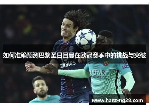 如何准确预测巴黎圣日耳曼在欧冠赛季中的挑战与突破 如何准确预测巴黎圣日耳曼在欧冠赛季中的挑战与突破
