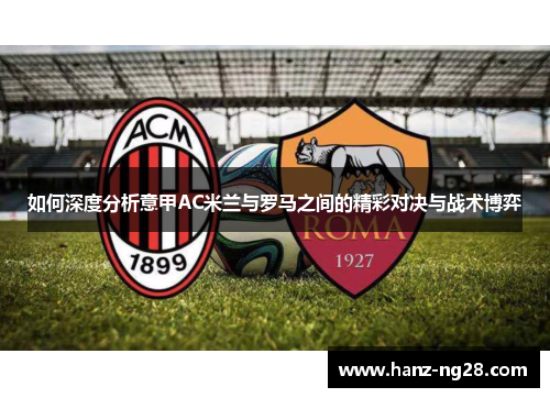 如何深度分析意甲AC米兰与罗马之间的精彩对决与战术博弈