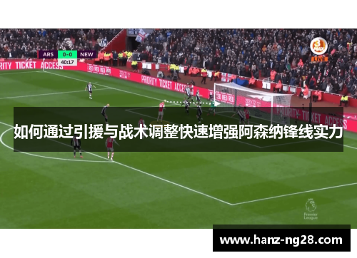 如何通过引援与战术调整快速增强阿森纳锋线实力 如何通过引援与战术调整快速增强阿森纳锋线实力