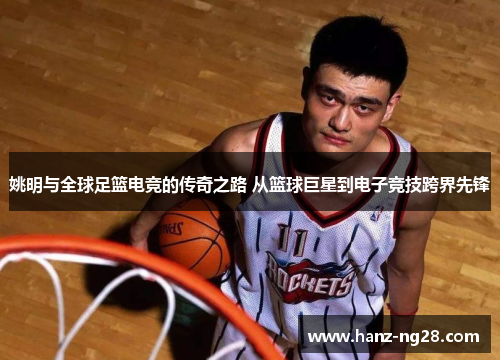 姚明与全球足篮电竞的传奇之路 从篮球巨星到电子竞技跨界先锋 姚明与全球足篮电竞的传奇之路 从篮球巨星到电子竞技跨界先锋