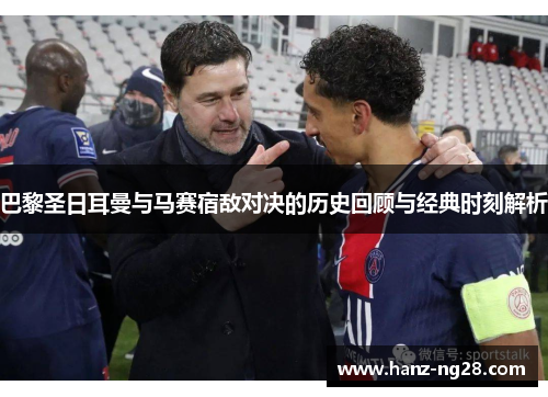 巴黎圣日耳曼与马赛宿敌对决的历史回顾与经典时刻解析