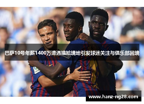 巴萨10号年薪1400万遭遇尴尬境地引发球迷关注与俱乐部困境 巴萨10号年薪1400万遭遇尴尬境地引发球迷关注与俱乐部困境