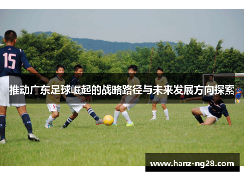 推动广东足球崛起的战略路径与未来发展方向探索