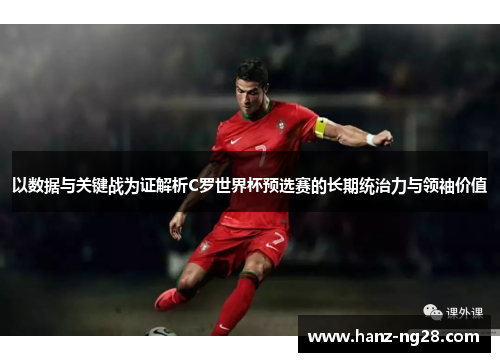 以数据与关键战为证解析C罗世界杯预选赛的长期统治力与领袖价值 以数据与关键战为证解析C罗世界杯预选赛的长期统治力与领袖价值