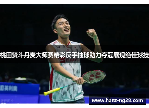桃田贤斗丹麦大师赛精彩反手抽球助力夺冠展现绝佳球技