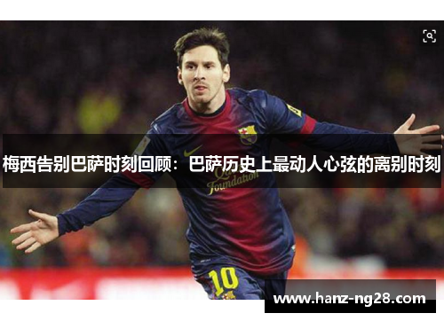 梅西告别巴萨时刻回顾:巴萨历史上最动人心弦的离别时刻 梅西告别巴萨时刻回顾:巴萨历史上最动人心弦的离别时刻
