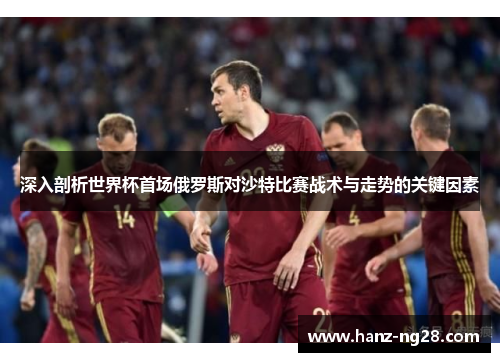 深入剖析世界杯首场俄罗斯对沙特比赛战术与走势的关键因素 深入剖析世界杯首场俄罗斯对沙特比赛战术与走势的关键因素
