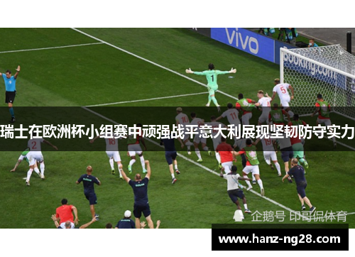 瑞士在欧洲杯小组赛中顽强战平意大利展现坚韧防守实力 瑞士在欧洲杯小组赛中顽强战平意大利展现坚韧防守实力