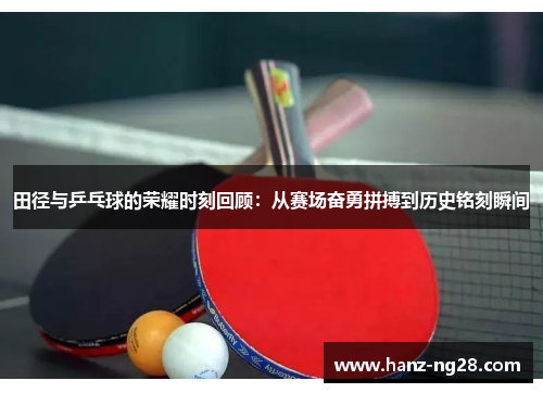 田径与乒乓球的荣耀时刻回顾:从赛场奋勇拼搏到历史铭刻瞬间 田径与乒乓球的荣耀时刻回顾:从赛场奋勇拼搏到历史铭刻瞬间