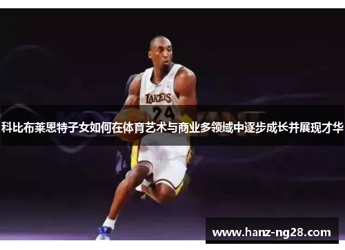 科比布莱恩特子女如何在体育艺术与商业多领域中逐步成长并展现才华 科比布莱恩特子女如何在体育艺术与商业多领域中逐步成长并展现才华