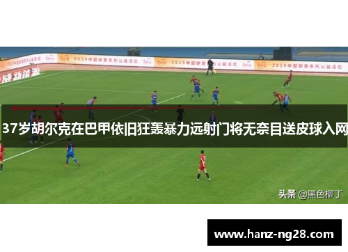 37岁胡尔克在巴甲依旧狂轰暴力远射门将无奈目送皮球入网 37岁胡尔克在巴甲依旧狂轰暴力远射门将无奈目送皮球入网