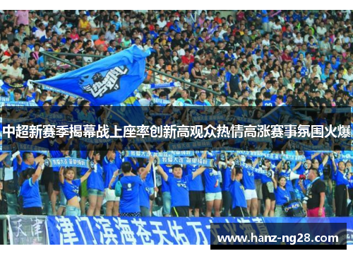 中超新赛季揭幕战上座率创新高观众热情高涨赛事氛围火爆 中超新赛季揭幕战上座率创新高观众热情高涨赛事氛围火爆