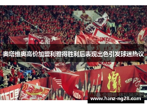 奥塔维奥高价加盟利雅得胜利后表现出色引发球迷热议 奥塔维奥高价加盟利雅得胜利后表现出色引发球迷热议