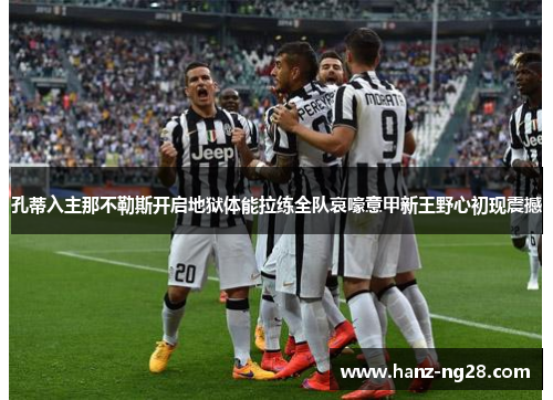 孔蒂入主那不勒斯开启地狱体能拉练全队哀嚎意甲新王野心初现震撼