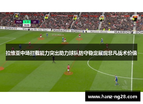 拉维亚中场拦截能力突出助力球队防守稳定展现非凡战术价值 拉维亚中场拦截能力突出助力球队防守稳定展现非凡战术价值