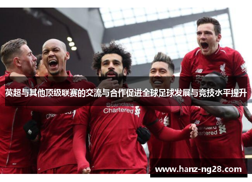 英超与其他顶级联赛的交流与合作促进全球足球发展与竞技水平提升 英超与其他顶级联赛的交流与合作促进全球足球发展与竞技水平提升