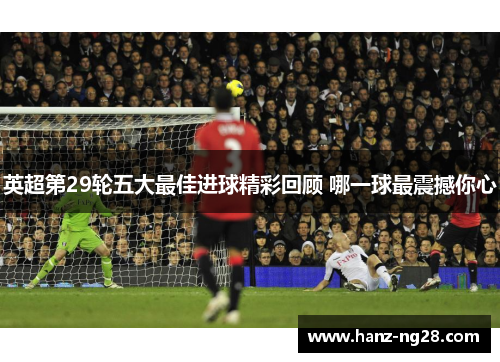 英超第29轮五大最佳进球精彩回顾 哪一球最震撼你心