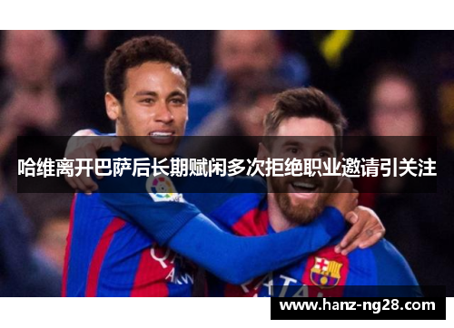 哈维离开巴萨后长期赋闲多次拒绝职业邀请引关注 哈维离开巴萨后长期赋闲多次拒绝职业邀请引关注