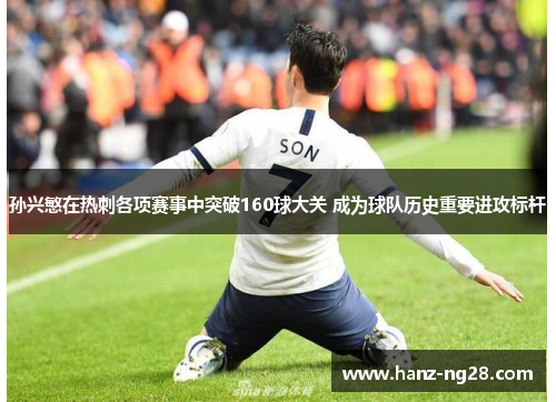 孙兴慜在热刺各项赛事中突破160球大关 成为球队历史重要进攻标杆 孙兴慜在热刺各项赛事中突破160球大关 成为球队历史重要进攻标杆