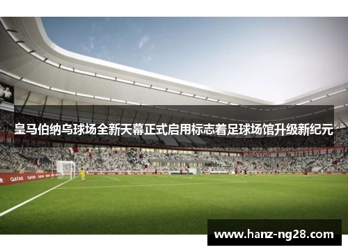皇马伯纳乌球场全新天幕正式启用标志着足球场馆升级新纪元