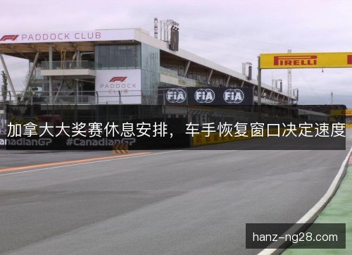 加拿大大奖赛休息安排，车手恢复窗口决定速度
