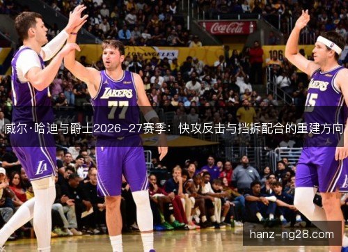 威尔·哈迪与爵士2026-27赛季：快攻反击与挡拆配合的重建方向